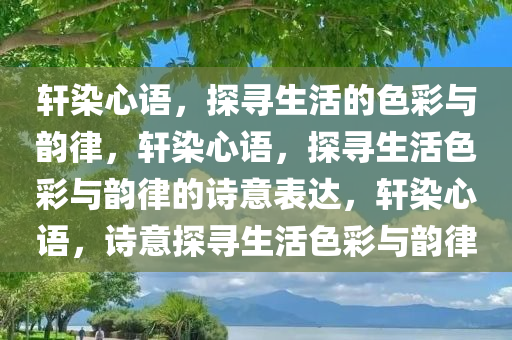 轩染心语，探今晚必出三肖2025_2025新澳门精准免费提供·精确判断寻生活的色彩与韵律，轩染心语，探寻生活色彩与韵律的诗意表达，轩染心语，诗意探寻生活色彩与韵律