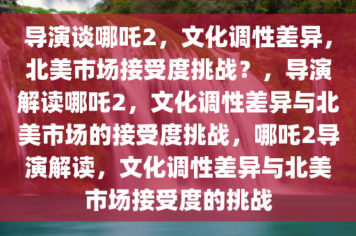 导演称哪吒2可能不太符合北美调性