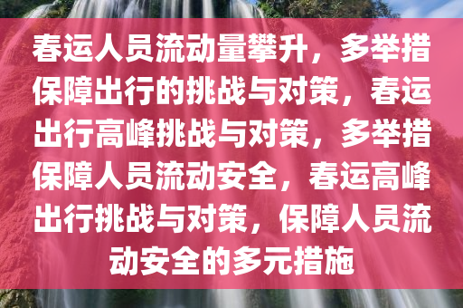 春运人员流动量攀升，多举措保障出行的挑战与对策，春运出行高峰挑战与对策，多举措保障人员流动安全，春运高今晚必出三肖2025_2025新澳门精准免费提供·精确判断峰出行挑战与对策，保障人员流动安全的多元措施