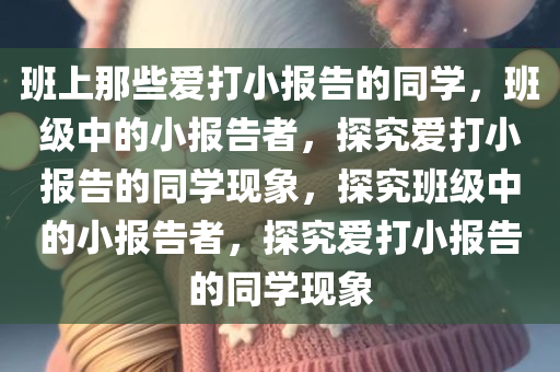 班上那些爱打小报告的同学，班级中的小报告者，探究爱打小报告的同学现象，探究班级中的小报告者，探究爱打小报告的同学现象今晚必出三肖2025_2025新澳门精准免费提供·精确判断