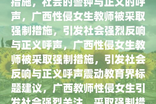 广西性侵女生教师被采取强制措施，社会的警钟与正义的呼声，广西性侵女生教师被采取强制措施，引发社会强烈反响与正义呼声，广西性侵女生教师被采取强制措施，引发社会反响与正义呼声震动教育界标题建今晚必出三肖2025_2025新澳门精准免费提供·精确判断议，广西教师性侵女生引发社会强烈关注，采取强制措施彰显正义力量。