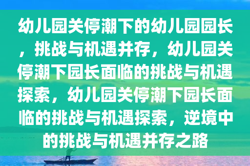 幼儿园关停潮下的幼儿园园长，挑战与机遇并存，幼儿园关停潮下园长面临的挑战与机遇探索，幼儿园关停潮下园长面临的挑战与机遇探索，逆境中的挑战与机遇并存之路今晚必出三肖2025_2025新澳门精准免费提供·精确判断