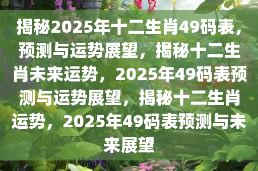 揭秘2025年十二生肖49码表，预测与运势展望，揭秘十二生肖未来运势，2025年49码表预测与运势展望，揭秘十二生肖运势，2025年49码表预测与未来展望今晚必出三肖2025_2025新澳门精准免费提供·精确判断