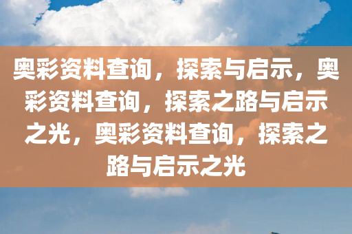 奥彩资料查询，探索与启示，奥彩资料查询，探索之路与启示之光，奥彩资料查询，探索之路与启示之光今晚必出三肖2025_2025新澳门精准免费提供·精确判断