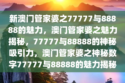 新澳门管家婆之77777与88888的魅力，澳门管家婆之魅力揭秘，77777与88888的神今晚必出三肖2025_2025新澳门精准免费提供·精确判断秘吸引力，澳门管家婆之神秘数字77777与88888的魅力揭秘