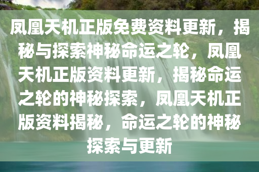 凤凰天机正版免费资料更新，揭秘与探索神秘命运之轮，凤凰天机正版资料更新，揭秘命运之轮的神秘探索，凤凰天机正版资料揭秘，命运之轮的神秘探索与更新今晚必出三肖2025_2025新澳门精准免费提供·精确判断