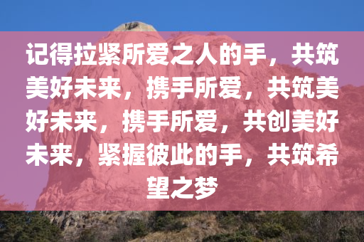 记得拉紧所爱之人的手，共筑美好未来，携手所爱，共筑美好未来，携手所爱，共创美好未来，紧握彼此的手，共筑希望之梦