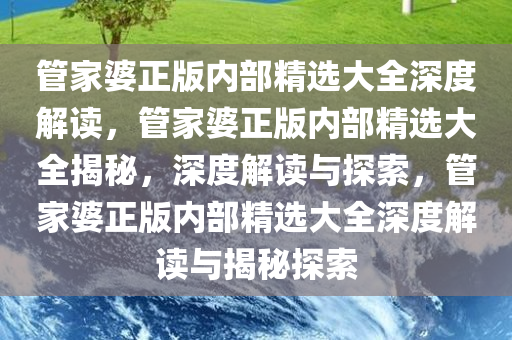 管家婆正版内部精选大全深度解读，管家婆正版内部精选大全揭秘，深度解读与探索，管家婆正版内部精选大全深度解读与揭秘探索今晚必出三肖2025_2025新澳门精准免费提供·精确判断