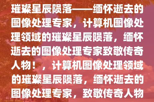 致敬！计算机图像处理领域的璀璨星辰陨落——缅怀逝去的图像处理专家，计算机图像处理领域的璀璨星辰陨落，缅怀逝去的图像处理专家致敬传奇人物！，计算机图像处理领域的璀璨星辰陨落，缅怀逝去的图像处理专家，致敬传奇人物！今晚必出三肖2025_2025新澳门精准免费提供·精确判断