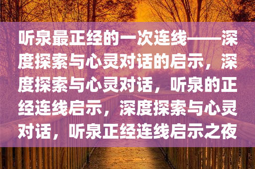 听泉最正经的一次连线——深度探索与心灵对话的启示，深度探索与心灵对话，听今晚必出三肖2025_2025新澳门精准免费提供·精确判断泉的正经连线启示，深度探索与心灵对话，听泉正经连线启示之夜