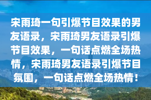 宋雨琦一句引爆节目效果的男友语录，宋雨琦男友语录引爆节目效果，一句话点燃全场热情，宋雨琦男友语录引爆节目氛围，一句话点燃全场热情！