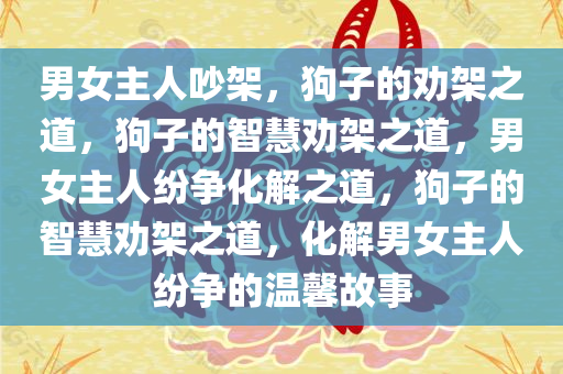 男女主人吵架，狗子的劝架之道，狗子的智慧劝架之道，男女主人纷争化解之道，狗子的智慧劝架之道，化解男女主人纷争的温馨故事