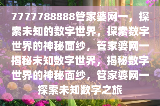 7777788888管家婆网一，探索未知的数字世界，探索数字世界的神秘面纱，管家婆网一揭秘未知数字世界，揭秘数字世界的神秘面纱，管家婆网一探索未知数字之旅