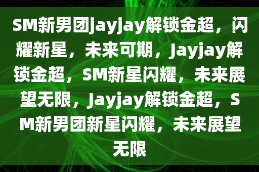 SM新男团jayjay解锁金超，闪耀新星，未来可期，Jayjay解锁金超，SM新星闪耀，未来展望无限，Jayjay解锁金超，SM新男团新星闪耀，未来展望无限