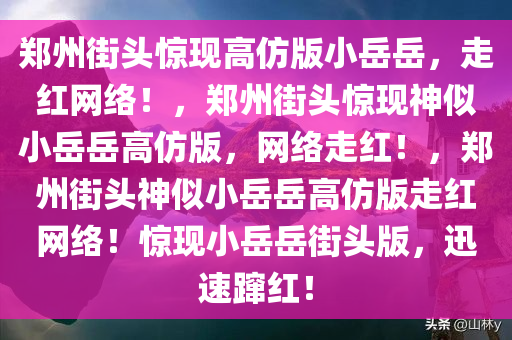 郑州街头惊现高仿版小岳岳，走红网络！，郑州街头惊现神似小岳岳高仿版，网络走红！，郑州街头神似小岳岳高仿版走红网络！惊现小岳岳街头版，迅速蹿红！