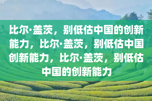 比尔·盖茨，别低估中国的创新能力，比尔·盖茨，别低估中国创新能力，比尔·盖茨，别低估中国的创新能力