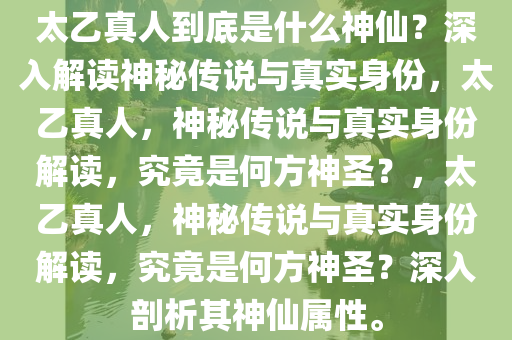 太乙真人到底是什么神仙？深入解读神秘传说与真实身份，太乙真人，神秘传说与真实身份解读，究竟是何方神圣？，太乙真人，神秘传说与真实身份解读，究竟是何方神圣？深入剖析其神仙属性。