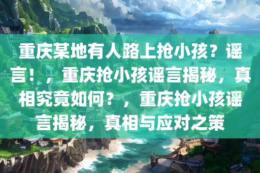 重庆某地有人路上抢小孩？谣言！，重庆抢小孩谣言揭秘，真相究竟如何？，重庆抢小孩谣言揭秘，真相与应对之策