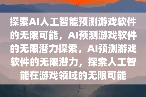 探索AI人工智能预测游戏软件的无限可能，AI预测游戏软件的无限潜力探索，AI预测游戏软件的无限潜力，探索人工智能在游戏领域的无限可能