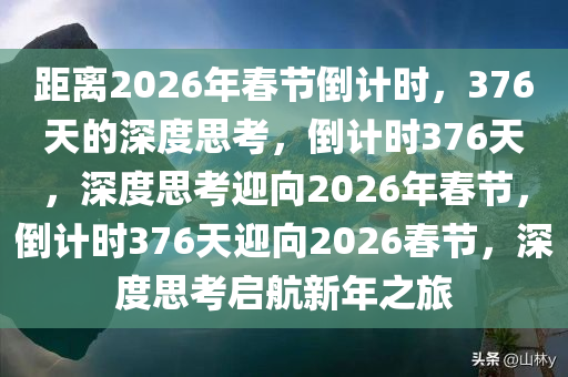 距离2026年春节倒计时，376天的深度思考，倒计时376天，深度思考迎向2026年春节，倒计时376天迎向2026春节，深度思考启航新年之旅