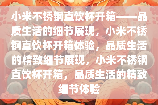 小米不锈钢直饮杯开箱——品质生活的细节展现，小米不锈钢直饮杯开箱体验，品质生活的精致细节展现，小米不锈钢直饮杯开箱，品质生活的精致细节体验