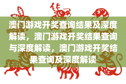 澳门游戏开奖查询结果及深度解读，澳门游戏开奖结果查询与深度解读，澳门游戏开奖结果查询及深度解读