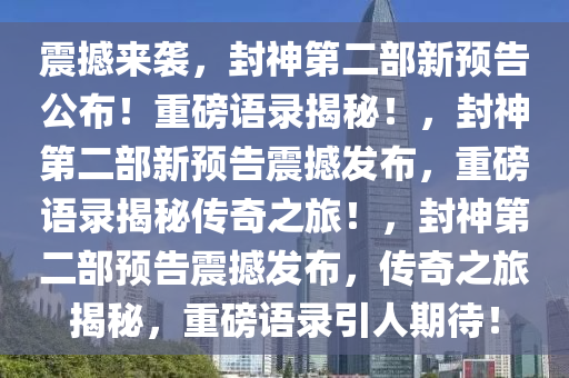 震撼来袭，封神第二部新预告公布！重磅语录揭秘！，封神第二部新预告震撼发布，重磅语录揭秘传奇之旅！，封神第二部预告震撼发布，传奇之旅揭秘，重磅语录引人期待！