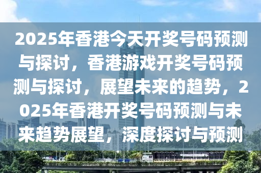 2025年香港今天开奖号码预测与探讨，香港游戏开奖号码预测与探讨，展望未来的趋势，2025年香港开奖号码预测与未来趋势展望，深度探讨与预测