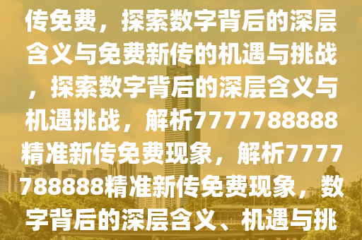 如何理解7777788888精准新传免费，探索数字背后的深层含义与免费新传的机遇与挑战，探索数字背后的深层含义与机遇挑战，解析7777788888精准新传免费现象，解析7777788888精准新传免费现象，数字背后的深层含义、机遇与挑战探索