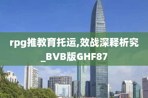 rpg推教育托运,效战深释析究_BVB版GHF87