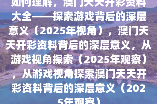 如何理解，澳门天天开彩资料大全——探索游戏背后的深层意义（2025年视角），澳门天天开彩资料背后的深层意义，从游戏视角探索（2025年观察），从游戏视角探索澳门天天开彩资料背后的深层意义（2025年观察）