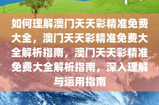 如何理解澳门天天彩精准免费大全，澳门天天彩精准免费大全解析指南，澳门天天彩精准免费大全解析指南，深入理解与运用指南