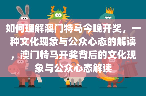 如何理解澳门特马今晚开奖，一种文化现象与公众心态的解读，澳门特马开奖背后的文化现象与公众心态解读