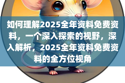 如何理解2025全年资料免费资料，一个深入探索的视野，深入解析，2025全年资料免费资料的全方位视角