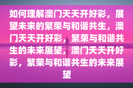 如何理解澳门天天开好彩，展望未来的繁荣与和谐共生，澳门天天开好彩，繁荣与和谐共生的未来展望，澳门天天开好彩，繁荣与和谐共生的未来展望