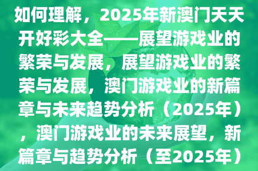 如何理解，2025年新澳门天天开好彩大全——展望游戏业的繁荣与发展，展望游戏业的繁荣与发展，澳门游戏业的新篇章与未来趋势分析（2025年），澳门游戏业的未来展望，新篇章与趋势分析（至2025年）