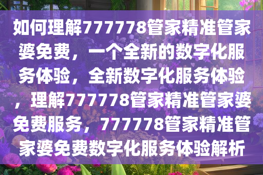 如何理解777778管家精准管家婆免费，一个全新的数字化服务体验，全新数字化服务体验，理解777778管家精准管家婆免费服务，777778管家精准管家婆免费数字化服务体验解析