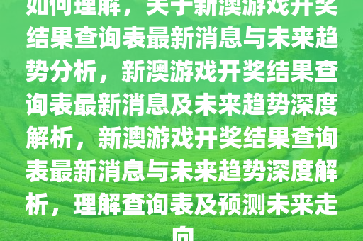 如何理解，关于新澳游戏开奖结果查询表最新消息与未来趋势分析，新澳游戏开奖结果查询表最新消息及未来趋势深度解析，新澳游戏开奖结果查询表最新消息与未来趋势深度解析，理解查询表及预测未来走向