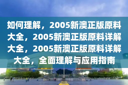 如何理解，2005新澳正版原料大全，2005新澳正版原料详解大全，2005新澳正版原料详解大全，全面理解与应用指南