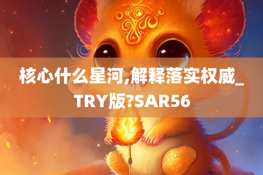 核心什么星河,解释落实权威_TRY版?SAR56