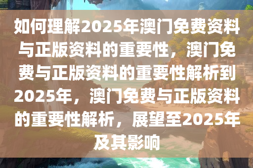 如何理解2025年澳门免费资料与正版资料的重要性，澳门免费与正版资料的重要性解析到2025年，澳门免费与正版资料的重要性解析，展望至2025年及其影响