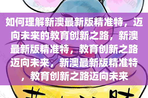 如何理解新澳最新版精准特，迈向未来的教育创新之路，新澳最新版精准特，教育创新之路迈向未来，新澳最新版精准特，教育创新之路迈向未来