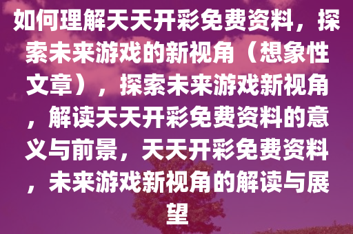 如何理解天天开彩免费资料，探索未来游戏的新视角（想象性文章），探索未来游戏新视角，解读天天开彩免费资料的意义与前景，天天开彩免费资料，未来游戏新视角的解读与展望