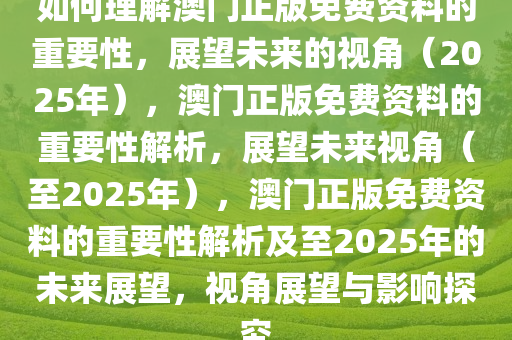 如何理解澳门正版免费资料的重要性，展望未来的视角（2025年），澳门正版免费资料的重要性解析，展望未来视角（至2025年），澳门正版免费资料的重要性解析及至2025年的未来展望，视角展望与影响探究