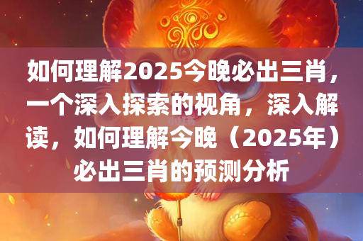 如何理解2025今晚必出三肖，一个深入探索的视角，深入解读，如何理解今晚（2025年）必出三肖的预测分析