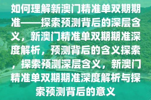 如何理解新澳门精准单双期期准——探索预测背后的深层含义，新澳门精准单双期期准深度解析，预测背后的含义探索，探索预测深层含义，新澳门精准单双期期准深度解析与探索预测背后的意义