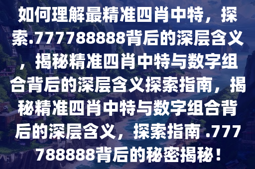 如何理解最精准四肖中特，探索.777788888背后的深层含义，揭秘精准四肖中特与数字组合背后的深层含义探索指南，揭秘精准四肖中特与数字组合背后的深层含义，探索指南 .777788888背后的秘密揭秘！