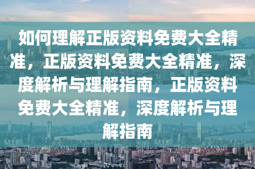 如何理解正版资料免费大全精准，正版资料免费大全精准，深度解析与理解指南，正版资料免费大全精准，深度解析与理解指南