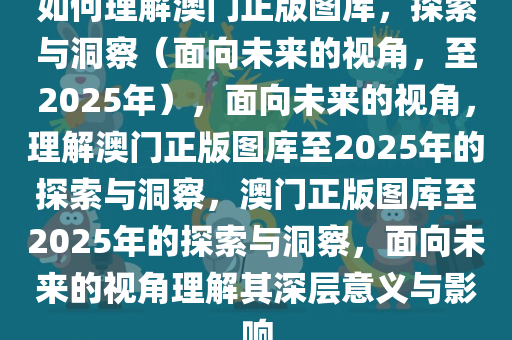 如何理解澳门正版图库，探索与洞察（面向未来的视角，至2025年），面向未来的视角，理解澳门正版图库至2025年的探索与洞察，澳门正版图库至2025年的探索与洞察，面向未来的视角理解其深层意义与影响