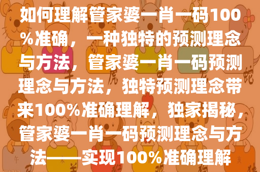 如何理解管家婆一肖一码100%准确，一种独特的预测理念与方法，管家婆一肖一码预测理念与方法，独特预测理念带来100%准确理解，独家揭秘，管家婆一肖一码预测理念与方法——实现100%准确理解今晚必出三肖2025_2025新澳门精准免费提供·精确判断